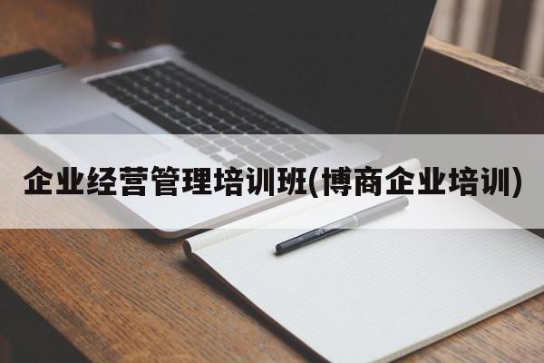 企业经营管理培训班(博商企业培训)